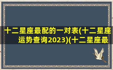 十二星座最配的一对表(十二星座运势查询2023)(十二星座最配的星座配对)