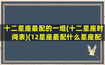 十二星座最配的一组(十二星座时间表)(12星座最配什么星座配对)