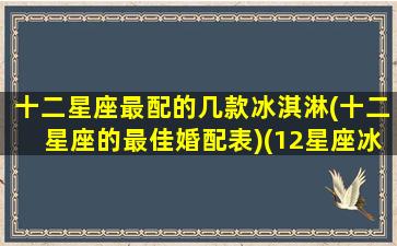 十二星座最配的几款冰淇淋(十二星座的最佳婚配表)(12星座冰淇淋)