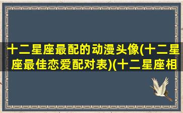 十二星座最配的动漫头像(十二星座最佳恋爱配对表)(十二星座相对应的动漫人物)