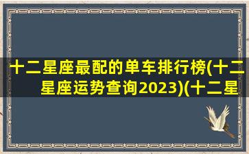 十二星座最配的单车排行榜(十二星座运势查询2023)(十二星座配合什么车)