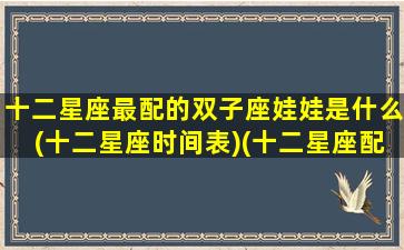 十二星座最配的双子座娃娃是什么(十二星座时间表)(十二星座配对双子女)