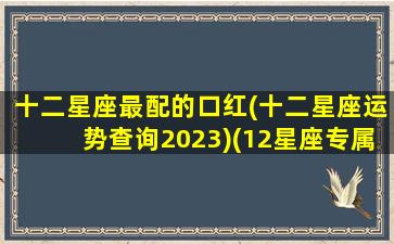 十二星座最配的口红(十二星座运势查询2023)(12星座专属口红颜色)