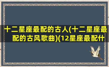 十二星座最配的古人(十二星座最配的古风歌曲)(12星座最配什么歌)