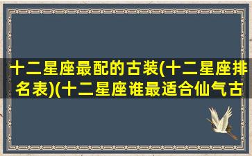 十二星座最配的古装(十二星座排名表)(十二星座谁最适合仙气古装)