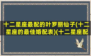 十二星座最配的叶罗丽仙子(十二星座的最佳婚配表)(十二星座配叶罗丽精灵梦人物)