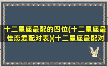 十二星座最配的四位(十二星座最佳恋爱配对表)(十二星座最配对的是哪几个星座)