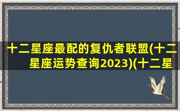 十二星座最配的复仇者联盟(十二星座运势查询2023)(十二星座对应的漫威反派)