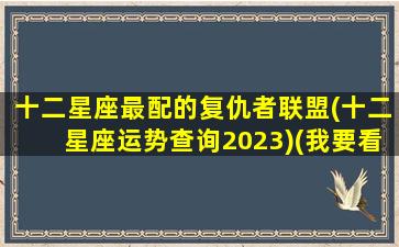 十二星座最配的复仇者联盟(十二星座运势查询2023)(我要看十二星座在复仇者里面是谁)