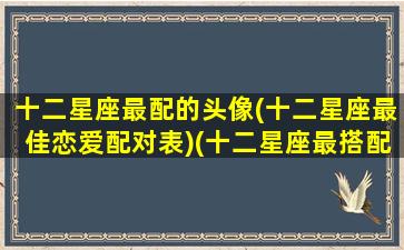 十二星座最配的头像(十二星座最佳恋爱配对表)(十二星座最搭配的情侣)