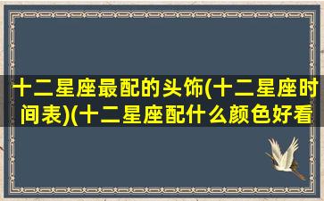 十二星座最配的头饰(十二星座时间表)(十二星座配什么颜色好看)