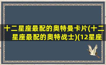 十二星座最配的奥特曼卡片(十二星座最配的奥特战士)(12星座对应的最强奥特曼)
