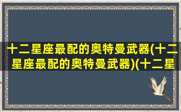 十二星座最配的奥特曼武器(十二星座最配的奥特曼武器)(十二星座相配的奥特曼)