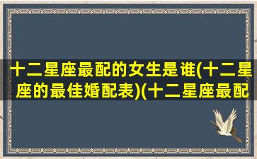 十二星座最配的女生是谁(十二星座的最佳婚配表)(十二星座最配什么星座配对)