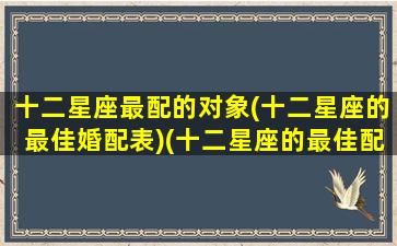 十二星座最配的对象(十二星座的最佳婚配表)(十二星座的最佳配对表男女)