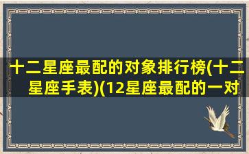 十二星座最配的对象排行榜(十二星座手表)(12星座最配的一对)