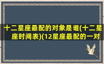 十二星座最配的对象是谁(十二星座时间表)(12星座最配的一对)