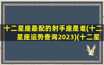 十二星座最配的射手座是谁(十二星座运势查询2023)(十二星座射手座和谁最匹配)