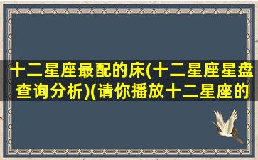 十二星座最配的床(十二星座星盘查询分析)(请你播放十二星座的床好不好)