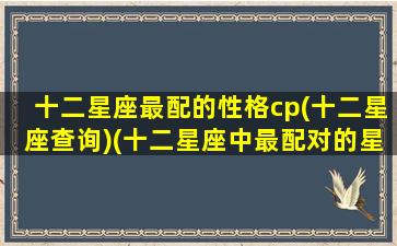 十二星座最配的性格cp(十二星座查询)(十二星座中最配对的星座)