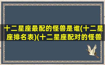 十二星座最配的怪兽是谁(十二星座排名表)(十二星座配对的怪兽)