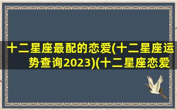 十二星座最配的恋爱(十二星座运势查询2023)(十二星座恋爱配对排名)