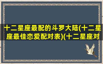 十二星座最配的斗罗大陆(十二星座最佳恋爱配对表)(十二星座对应的斗罗大陆人物是谁)