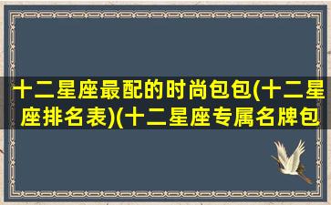 十二星座最配的时尚包包(十二星座排名表)(十二星座专属名牌包包)