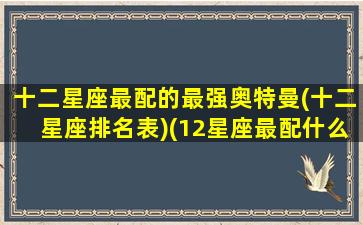 十二星座最配的最强奥特曼(十二星座排名表)(12星座最配什么奥特曼)
