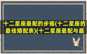 十二星座最配的步摇(十二星座的最佳婚配表)(十二星座最配与最不配)