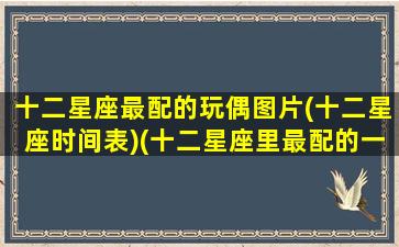 十二星座最配的玩偶图片(十二星座时间表)(十二星座里最配的一对)