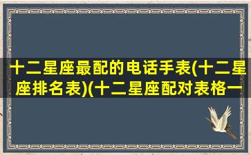 十二星座最配的电话手表(十二星座排名表)(十二星座配对表格一览表)