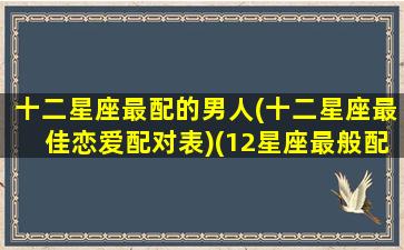 十二星座最配的男人(十二星座最佳恋爱配对表)(12星座最般配的一对)
