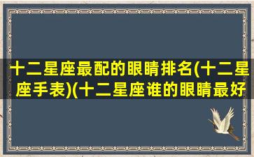 十二星座最配的眼睛排名(十二星座手表)(十二星座谁的眼睛最好看而且还是最迷人)