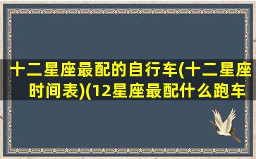 十二星座最配的自行车(十二星座时间表)(12星座最配什么跑车)