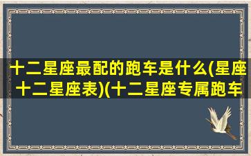 十二星座最配的跑车是什么(星座十二星座表)(十二星座专属跑车排名)