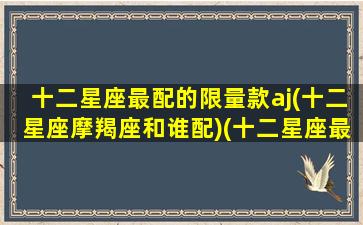 十二星座最配的限量款aj(十二星座摩羯座和谁配)(十二星座最搭配的衣服是什么)