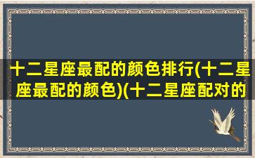 十二星座最配的颜色排行(十二星座最配的颜色)(十二星座配对的颜色)