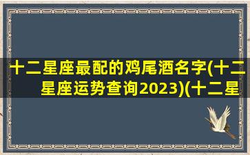 十二星座最配的鸡尾酒名字(十二星座运势查询2023)(十二星座对应鸡尾酒)