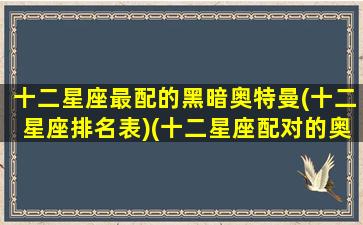 十二星座最配的黑暗奥特曼(十二星座排名表)(十二星座配对的奥特曼)