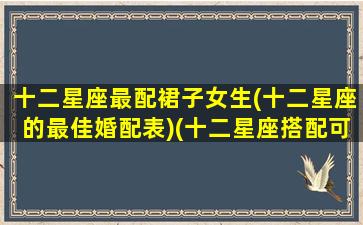 十二星座最配裙子女生(十二星座的最佳婚配表)(十二星座搭配可爱裙子)
