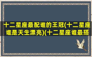 十二星座最配谁的王冠(十二星座谁是天生漂亮)(十二星座谁最搭配)