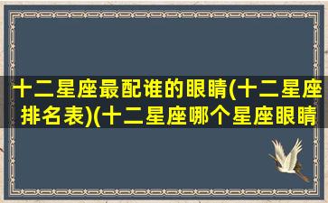 十二星座最配谁的眼睛(十二星座排名表)(十二星座哪个星座眼睛最好看)