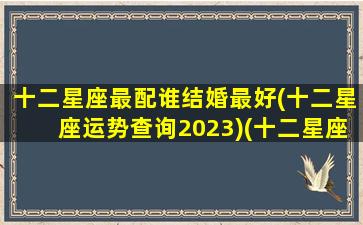 十二星座最配谁结婚最好(十二星座运势查询2023)(十二星座最佳结婚cp)