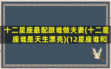 十二星座最配跟谁做夫妻(十二星座谁是天生漂亮)(12星座谁和谁最配夫妻)