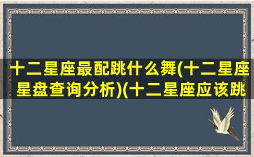 十二星座最配跳什么舞(十二星座星盘查询分析)(十二星座应该跳什么舞)