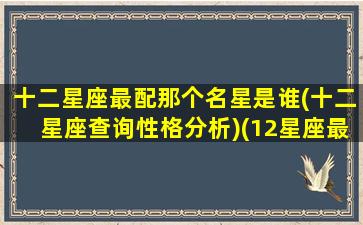 十二星座最配那个名星是谁(十二星座查询性格分析)(12星座最配什么星座配对)