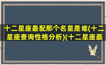 十二星座最配那个名星是谁(十二星座查询性格分析)(十二星座最配的星座是什么星座)