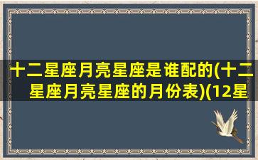 十二星座月亮星座是谁配的(十二星座月亮星座的月份表)(12星座月亮查询表)
