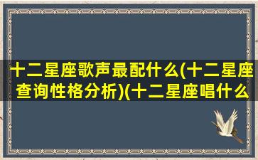 十二星座歌声最配什么(十二星座查询性格分析)(十二星座唱什么歌曲)